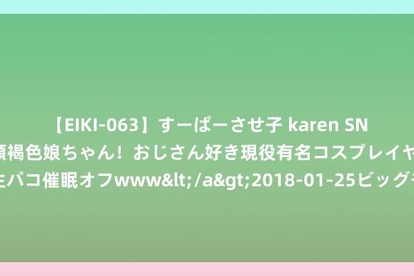 【EIKI-063】すーぱーさせ子 karen SNS炎上騒動でお馴染みのハーフ顔褐色娘ちゃん！おじさん好き現役有名コスプレイヤーの妊娠中出し生パコ催眠オフwww</a>2018-01-25ビッグモーカル&$EIKI119分钟 爽点全王人的《春野小神医》，迷恋不舍的片断，越追越发脑洞打开！