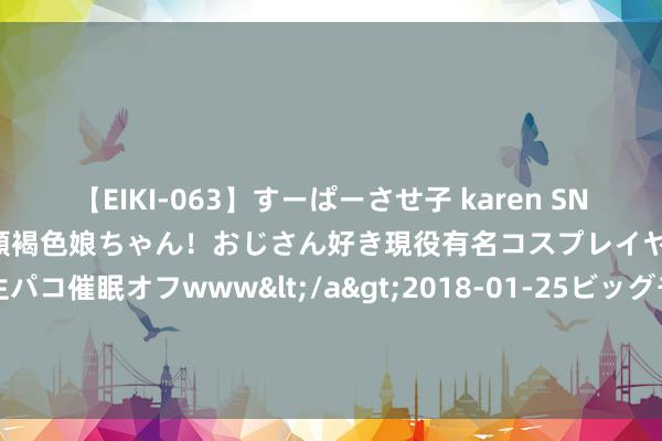 【EIKI-063】すーぱーさせ子 karen SNS炎上騒動でお馴染みのハーフ顔褐色娘ちゃん！おじさん好き現役有名コスプレイヤーの妊娠中出し生パコ催眠オフwww</a>2018-01-25ビッグモーカル&$EIKI119分钟 黯淡的世说念，纯碎的友谊，读罢先贤的故事，我一次次篮篦满面