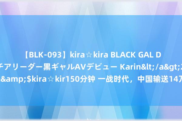 【BLK-093】kira☆kira BLACK GAL DEBUT 元・有名球団チアリーダー黒ギャルAVデビュー Karin</a>2013-04-19kira☆kira&$kira☆kir150分钟 一战时代，中国输送14万劳工去欧洲战场，战后他们什么结局？