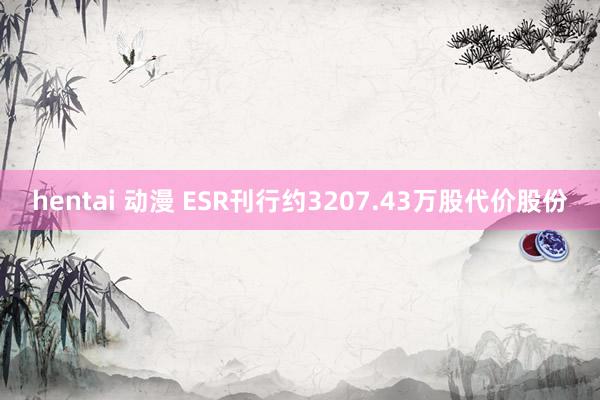 hentai 动漫 ESR刊行约3207.43万股代价股份