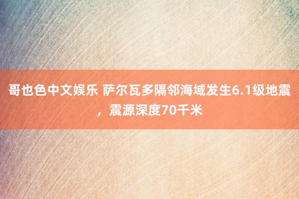 哥也色中文娱乐 萨尔瓦多隔邻海域发生6.1级地震，震源深度70千米