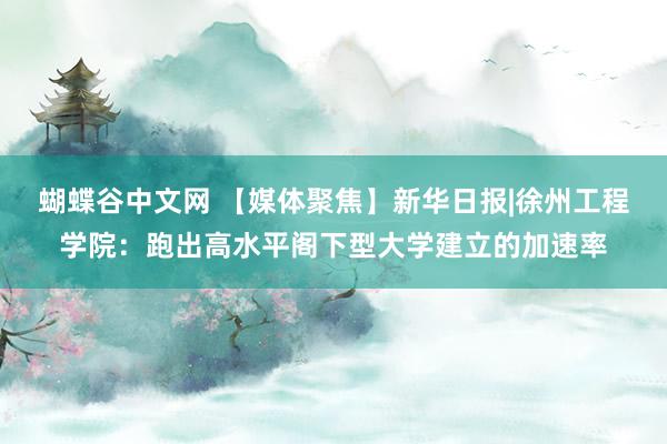 蝴蝶谷中文网 【媒体聚焦】新华日报|徐州工程学院：跑出高水平阁下型大学建立的加速率