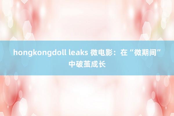 hongkongdoll leaks 微电影：在“微期间”中破茧成长