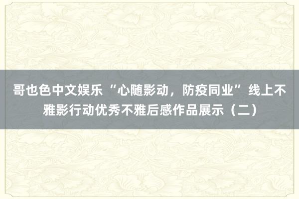 哥也色中文娱乐 “心随影动，防疫同业” 线上不雅影行动优秀不雅后感作品展示（二）