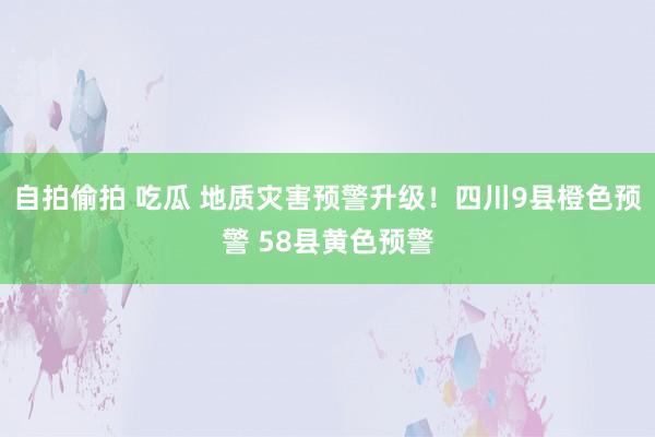 自拍偷拍 吃瓜 地质灾害预警升级！四川9县橙色预警 58县黄色预警