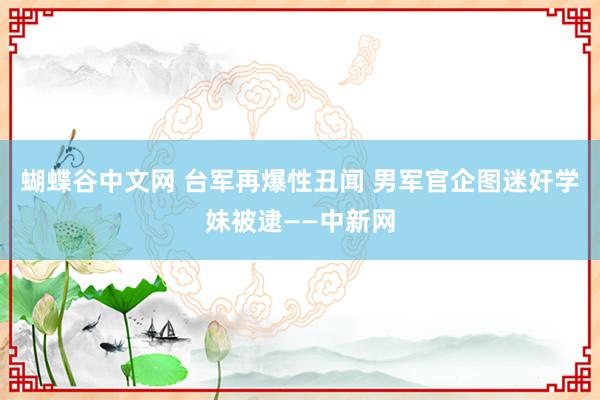 蝴蝶谷中文网 台军再爆性丑闻 男军官企图迷奸学妹被逮——中新网