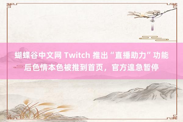 蝴蝶谷中文网 Twitch 推出“直播助力”功能后色情本色被推到首页，官方遑急暂停