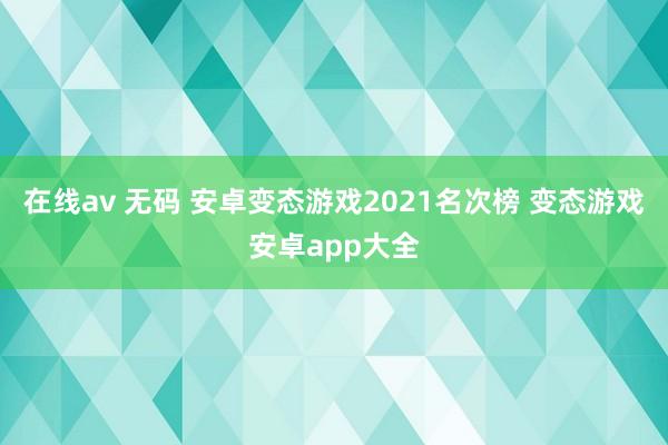 在线av 无码 安卓变态游戏2021名次榜 变态游戏安卓app大全