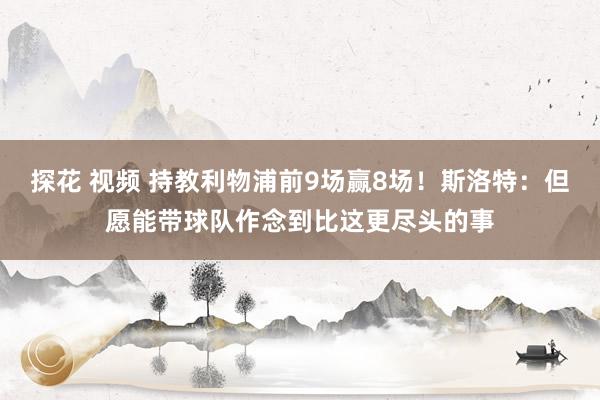 探花 视频 持教利物浦前9场赢8场！斯洛特：但愿能带球队作念到比这更尽头的事